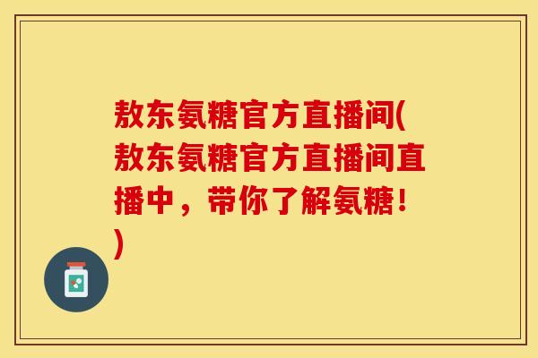 敖东氨糖官方直播间(敖东氨糖官方直播间直播中，带你了解氨糖！)