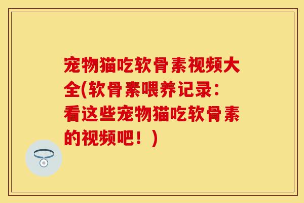 宠物猫吃软骨素视频大全(软骨素喂养记录：看这些宠物猫吃软骨素的视频吧！)