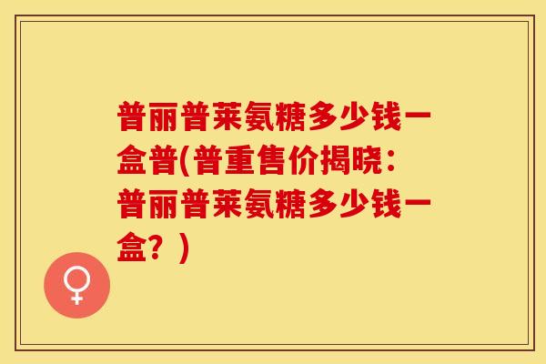 普丽普莱氨糖多少钱一盒普(普重售价揭晓：普丽普莱氨糖多少钱一盒？)