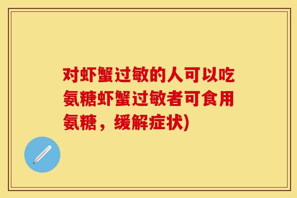 对虾蟹过敏的人可以吃氨糖虾蟹过敏者可食用氨糖，缓解症状)