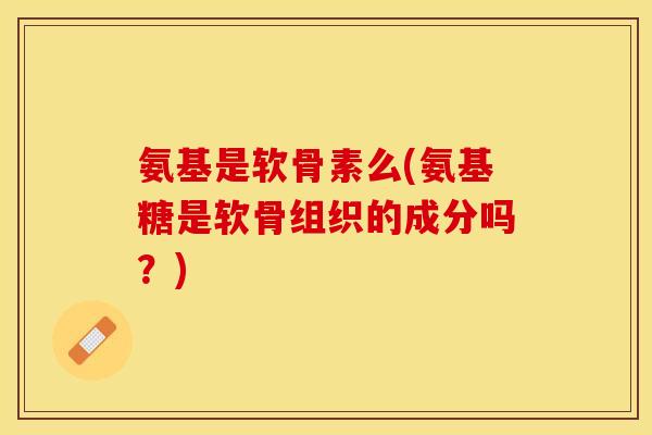 氨基是软骨素么(氨基糖是软骨组织的成分吗?)-第1张图片-关节保镖 氨基是软骨素么(氨基糖是软骨组织的成分吗?)-第1张图片-关节保镖