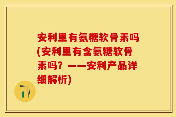 安利里有氨糖软骨素吗(安利里有含氨糖软骨素吗？——安利产品详细解析)-第1张图片-关节保镖