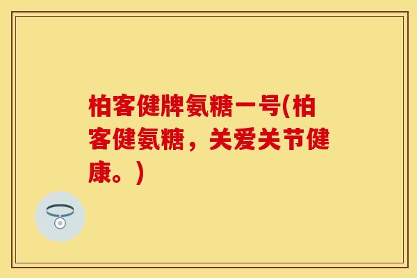 柏客健牌氨糖一号(柏客健氨糖，关爱关节健康。)