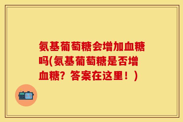 氨基葡萄糖会增加血糖吗(氨基葡萄糖是否增血糖？答案在这里！)