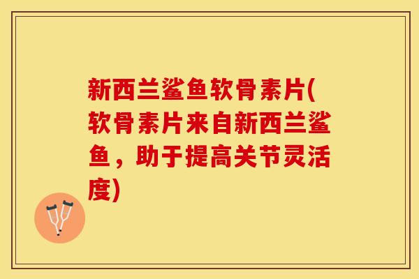 新西兰鲨鱼软骨素片(软骨素片来自新西兰鲨鱼,助于提高关节灵活度)-第1张图片-关节保镖 新西兰鲨鱼软骨素片(软骨素片来自新西兰鲨鱼,助于提高关节灵活度)-第1张图片-关节保镖