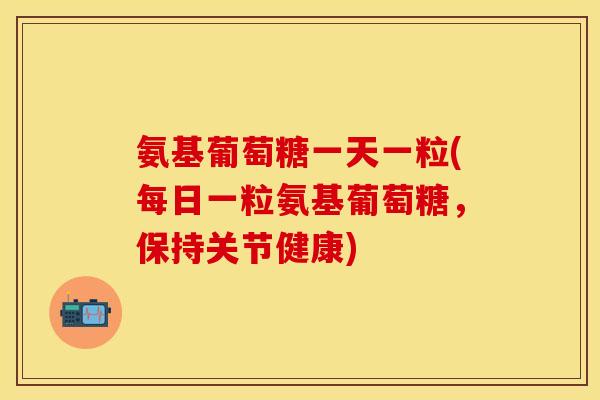 氨基葡萄糖一天一粒(每日一粒氨基葡萄糖，保持关节健康)