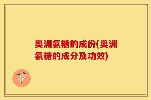 奥洲氨糖的成份(奥洲氨糖的成分及功效)