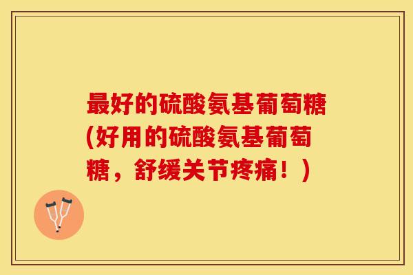最好的硫酸氨基葡萄糖(好用的硫酸氨基葡萄糖，舒缓关节疼痛！)
