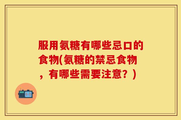 服用氨糖有哪些忌口的食物(氨糖的禁忌食物,有哪些需要注意?)-第1张图片-关节保镖 服用氨糖有哪些忌口的食物(氨糖的禁忌食物,有哪些需要注意?)-第1张图片-关节保镖