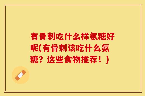 有骨刺吃什么样氨糖好呢(有骨刺该吃什么氨糖？这些食物推荐！)