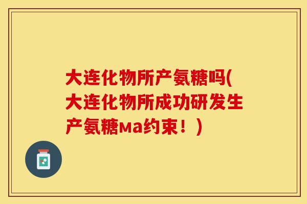 大连化物所产氨糖吗(大连化物所成功研发生产氨糖ма约束！)