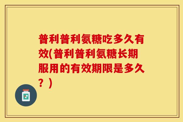 普利普利氨糖吃多久有效(普利普利氨糖长期服用的有效期限是多久？)