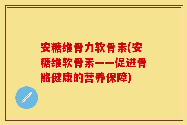 安糖维骨力软骨素(安糖维软骨素——促进骨骼健康的营养保障)