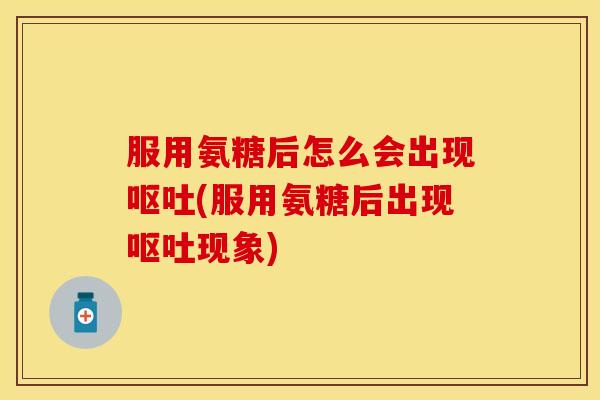 服用氨糖后怎么会出现呕吐(服用氨糖后出现呕吐现象)