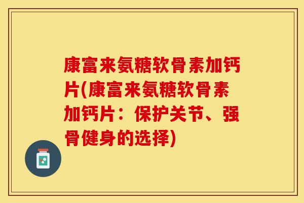 康富来氨糖软骨素加钙片(康富来氨糖软骨素加钙片：保护关节、强骨健身的选择)