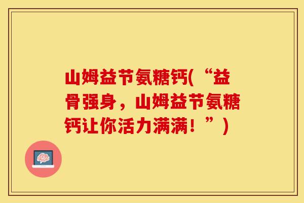 山姆益节氨糖钙(“益骨强身，山姆益节氨糖钙让你活力满满！”)