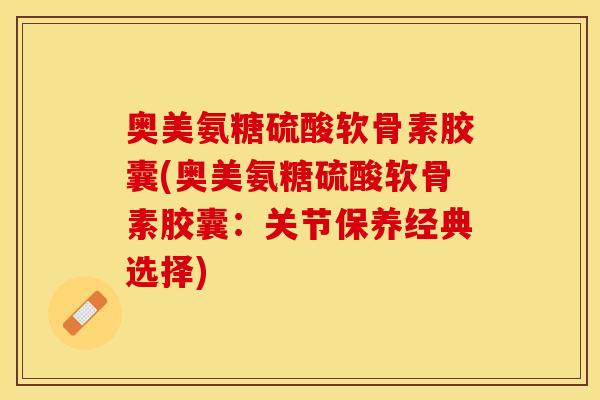 奥美氨糖硫酸软骨素胶囊(奥美氨糖硫酸软骨素胶囊：关节保养经典选择)