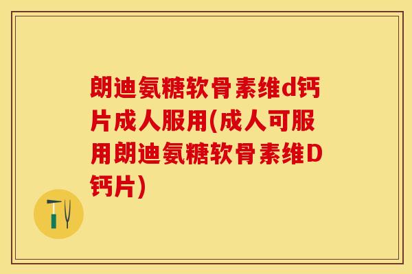 朗迪氨糖软骨素维d钙片成人服用(成人可服用朗迪氨糖软骨素维D钙片)