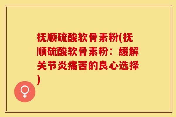 抚顺硫酸软骨素粉(抚顺硫酸软骨素粉：缓解关节炎痛苦的良心选择)