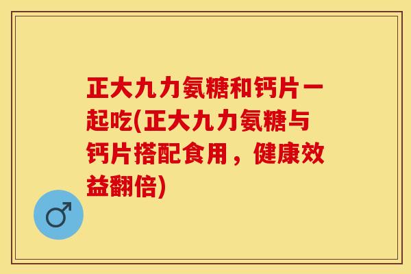 正大九力氨糖和钙片一起吃(正大九力氨糖与钙片搭配食用,健康效益翻倍)-第1张图片-关节保镖 正大九力氨糖和钙片一起吃(正大九力氨糖与钙片搭配食用,健康效益翻倍)-第1张图片-关节保镖