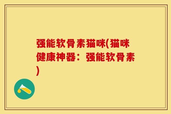 强能软骨素猫咪(猫咪健康神器：强能软骨素)