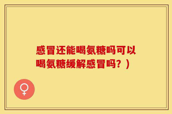 感冒还能喝氨糖吗可以喝氨糖缓解感冒吗？)