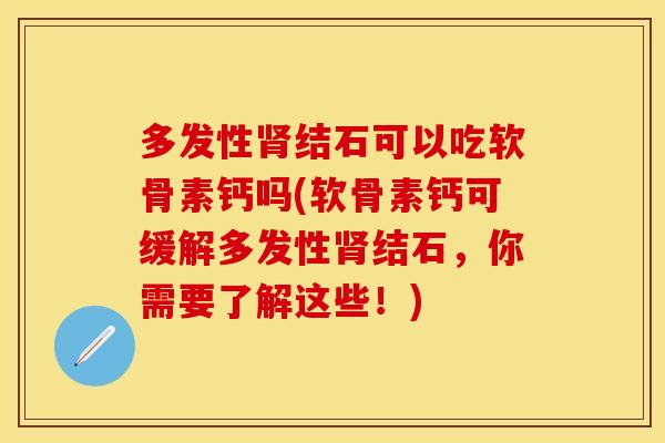多发性肾结石可以吃软骨素钙吗(软骨素钙可缓解多发性肾结石，你需要了解这些！)