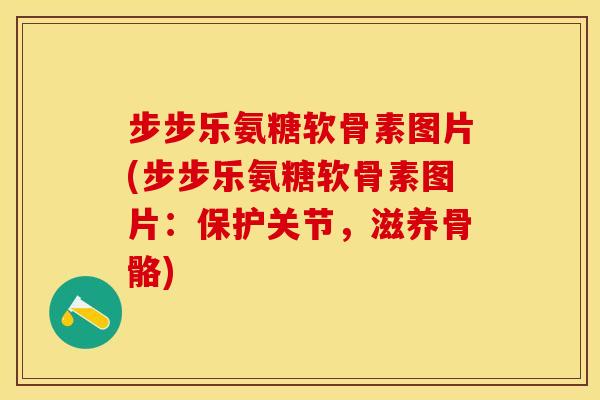 步步乐氨糖软骨素图片(步步乐氨糖软骨素图片：保护关节，滋养骨骼)-第1张图片-关节保镖