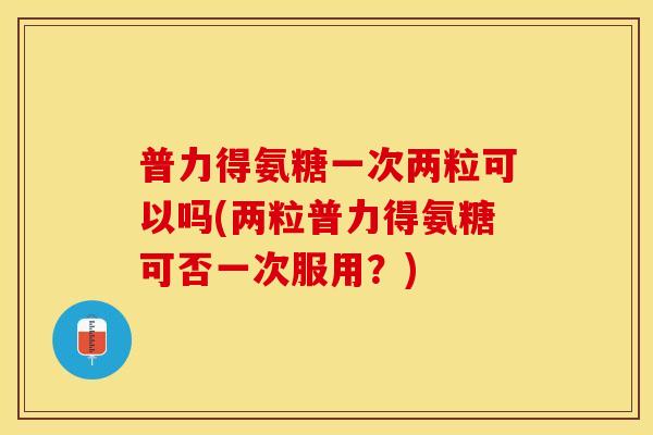 普力得氨糖一次两粒可以吗(两粒普力得氨糖可否一次服用？)