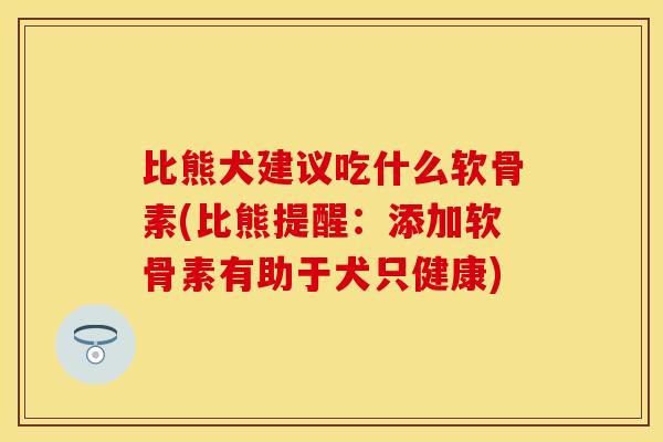 比熊犬建议吃什么软骨素(比熊提醒：添加软骨素有助于犬只健康)