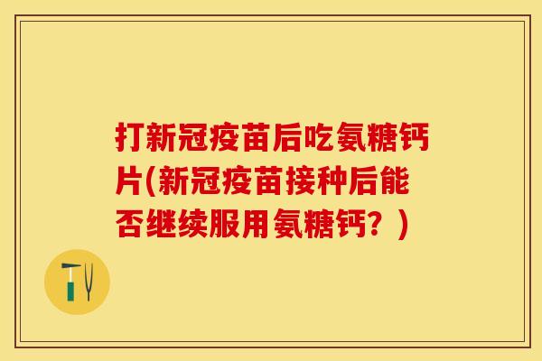 打新冠疫苗后吃氨糖钙片(新冠疫苗接种后能否继续服用氨糖钙？)