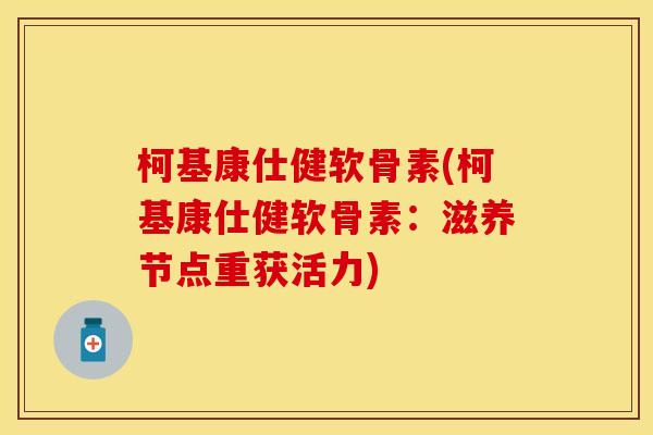 柯基康仕健软骨素(柯基康仕健软骨素：滋养节点重获活力)