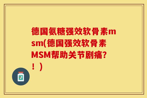 德国氨糖强效软骨素msm(德国强效软骨素MSM帮助关节剧痛？！)
