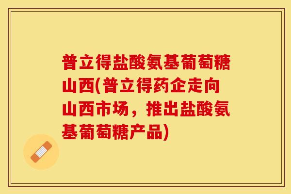 普立得盐酸氨基葡萄糖山西(普立得药企走向山西市场，推出盐酸氨基葡萄糖产品)