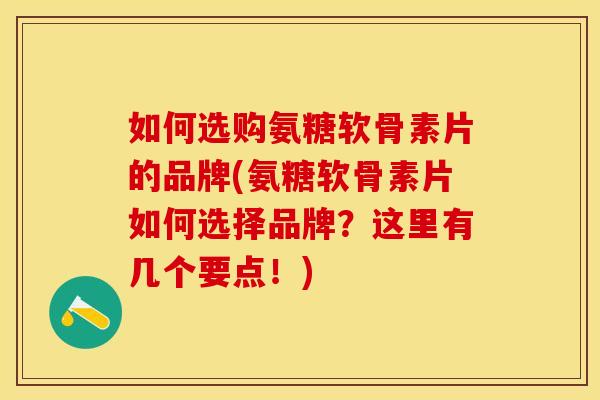 如何选购氨糖软骨素片的品牌(氨糖软骨素片如何选择品牌？这里有几个要点！)