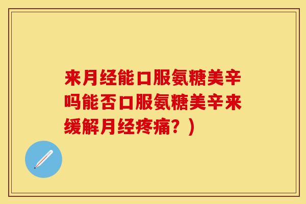 来月经能口服氨糖美辛吗能否口服氨糖美辛来缓解月经疼痛？)