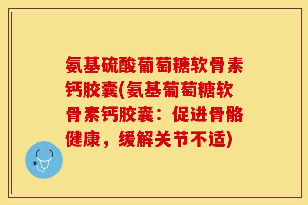 氨基硫酸葡萄糖软骨素钙胶囊(氨基葡萄糖软骨素钙胶囊：促进骨骼健康，缓解关节不适)