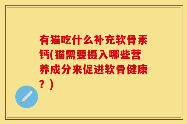 有猫吃什么补充软骨素钙(猫需要摄入哪些营养成分来促进软骨健康？)