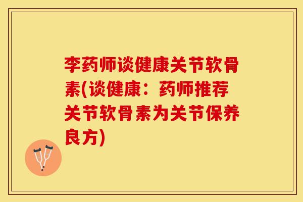 李药师谈健康关节软骨素(谈健康：药师推荐关节软骨素为关节保养良方)