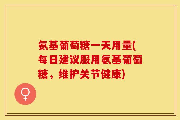 氨基葡萄糖一天用量(每日建议服用氨基葡萄糖，维护关节健康)