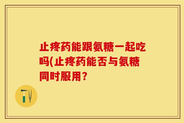 止疼药能跟氨糖一起吃吗(止疼药能否与氨糖同时服用？