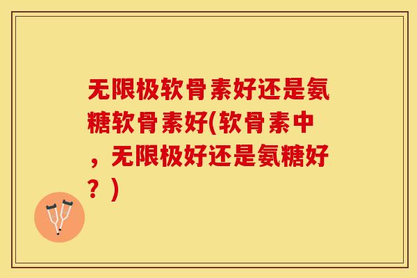 无限极软骨素好还是氨糖软骨素好(软骨素中，无限极好还是氨糖好？)