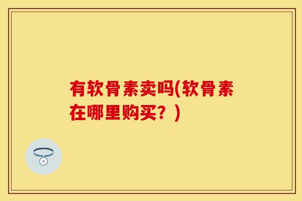 有软骨素卖吗(软骨素在哪里购买？)