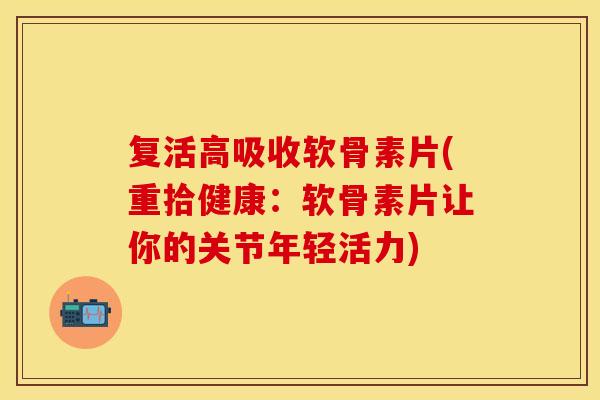 复活高吸收软骨素片(重拾健康：软骨素片让你的关节年轻活力)