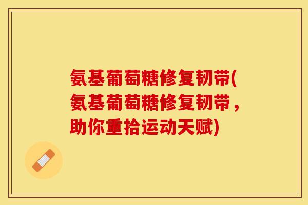 氨基葡萄糖修复韧带(氨基葡萄糖修复韧带，助你重拾运动天赋)