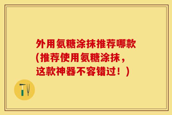 外用氨糖涂抹推荐哪款(推荐使用氨糖涂抹，这款神器不容错过！)