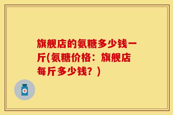 旗舰店的氨糖多少钱一斤(氨糖价格：旗舰店每斤多少钱？)