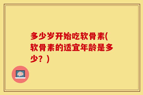多少岁开始吃软骨素(软骨素的适宜年龄是多少？)