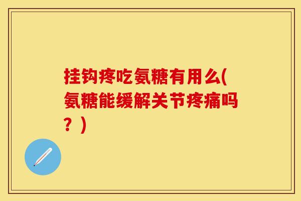 挂钩疼吃氨糖有用么(氨糖能缓解关节疼痛吗？)