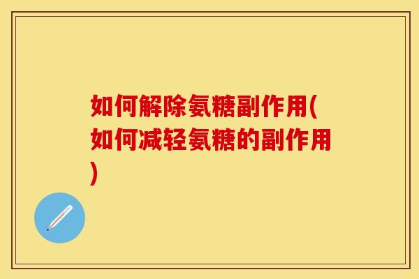 如何解除氨糖副作用(如何减轻氨糖的副作用)